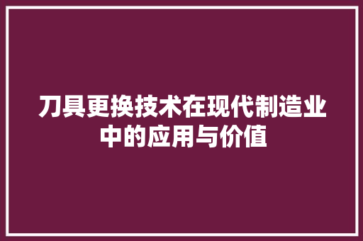 刀具更换技术在现代制造业中的应用与价值
