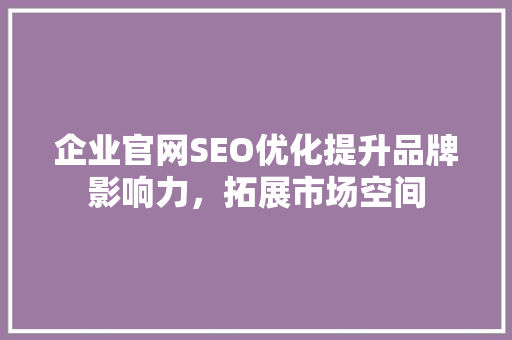 企业官网SEO优化提升品牌影响力，拓展市场空间