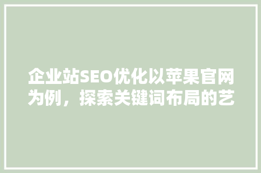 企业站SEO优化以苹果官网为例，探索关键词布局的艺术