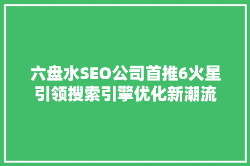 六盘水SEO公司首推6火星引领搜索引擎优化新潮流