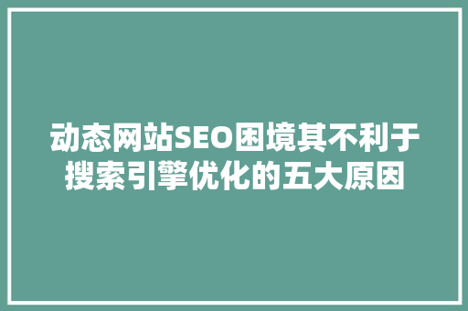 动态网站SEO困境其不利于搜索引擎优化的五大原因