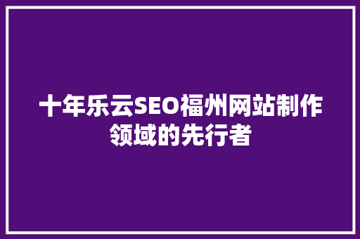 十年乐云SEO福州网站制作领域的先行者