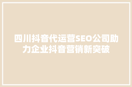 四川抖音代运营SEO公司助力企业抖音营销新突破