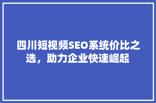 四川短视频SEO系统价比之选，助力企业快速崛起