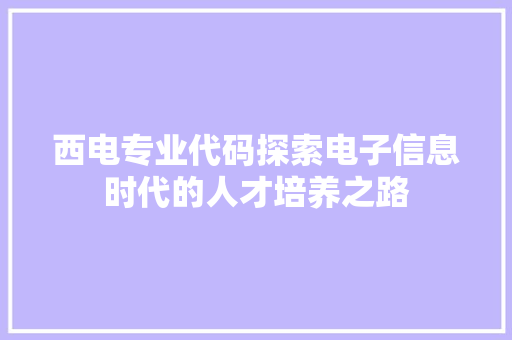 西电专业代码探索电子信息时代的人才培养之路