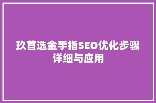 玖首选金手指SEO优化步骤详细与应用