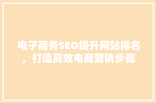 电子商务SEO提升网站排名，打造高效电商营销步骤