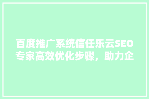 百度推广系统信任乐云SEO专家高效优化步骤，助力企业腾飞