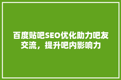 百度贴吧SEO优化助力吧友交流，提升吧内影响力