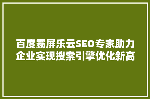 百度霸屏乐云SEO专家助力企业实现搜索引擎优化新高度