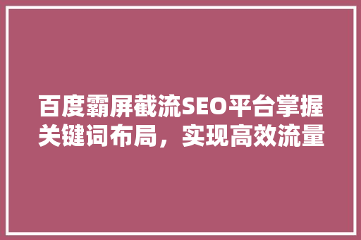 百度霸屏截流SEO平台掌握关键词布局，实现高效流量转化