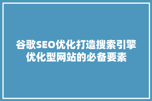 谷歌SEO优化打造搜索引擎优化型网站的必备要素