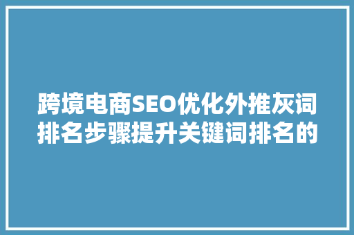 跨境电商SEO优化外推灰词排名步骤提升关键词排名的奥秘