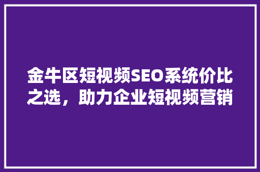 金牛区短视频SEO系统价比之选，助力企业短视频营销新突破