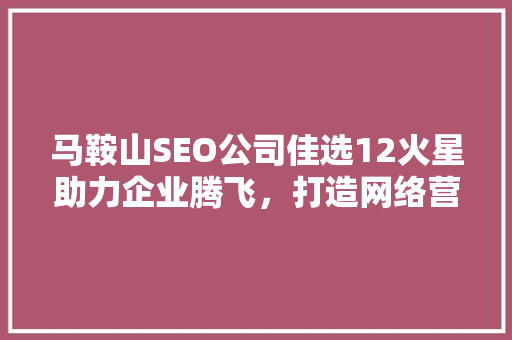 马鞍山SEO公司佳选12火星助力企业腾飞，打造网络营销新高度