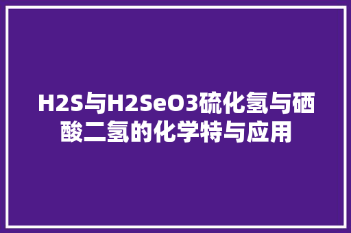 H2S与H2SeO3硫化氢与硒酸二氢的化学特与应用