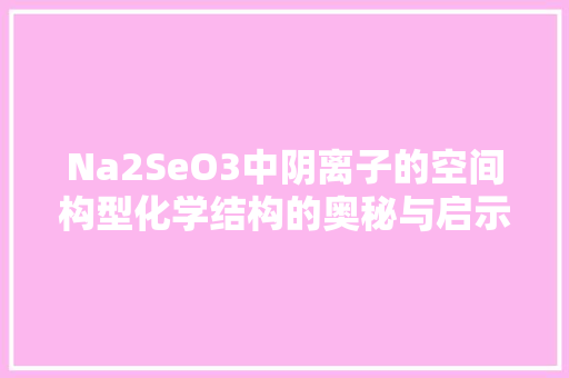 Na2SeO3中阴离子的空间构型化学结构的奥秘与启示