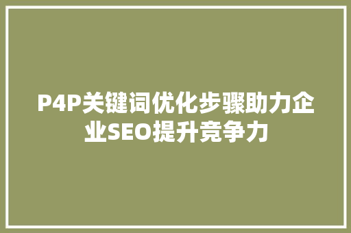 P4P关键词优化步骤助力企业SEO提升竞争力