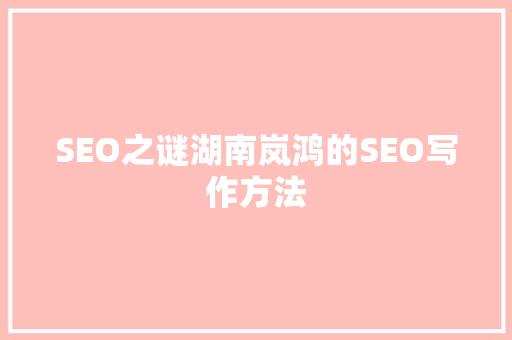 SEO之谜湖南岚鸿的SEO写作方法
