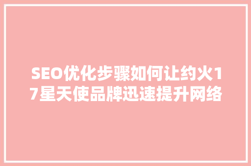 SEO优化步骤如何让约火17星天使品牌迅速提升网络知名度