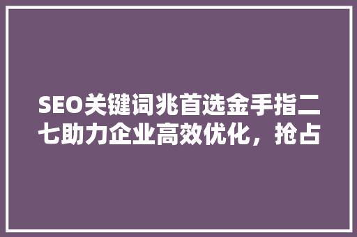 SEO关键词兆首选金手指二七助力企业高效优化，抢占网络市场高地
