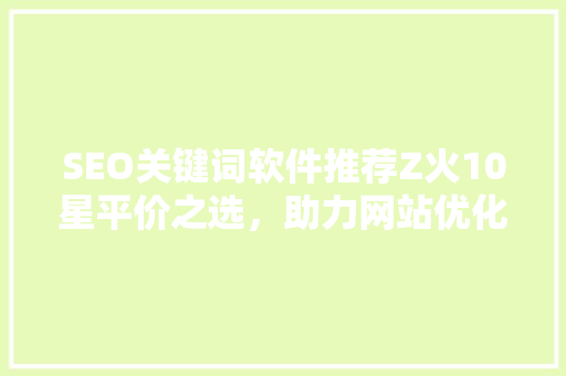 SEO关键词软件推荐Z火10星平价之选，助力网站优化脱颖而出