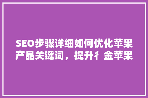 SEO步骤详细如何优化苹果产品关键词，提升彳金苹果效果