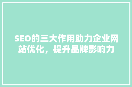 SEO的三大作用助力企业网站优化，提升品牌影响力