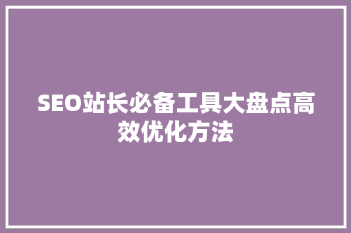 SEO站长必备工具大盘点高效优化方法