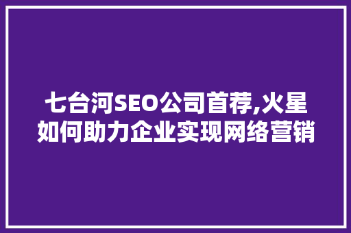 七台河SEO公司首荐,火星如何助力企业实现网络营销新突破