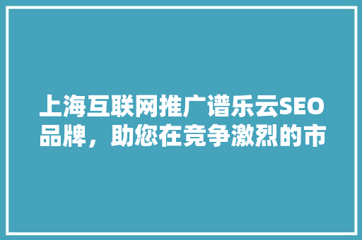 上海互联网推广谱乐云SEO品牌，助您在竞争激烈的市场中脱颖而出
