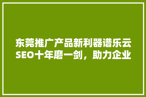 东莞推广产品新利器谱乐云SEO十年磨一剑，助力企业腾飞