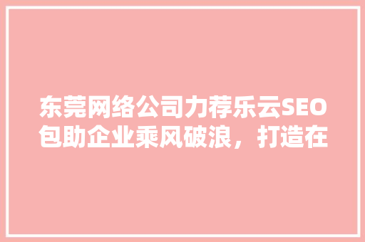 东莞网络公司力荐乐云SEO包助企业乘风破浪，打造在线辉煌