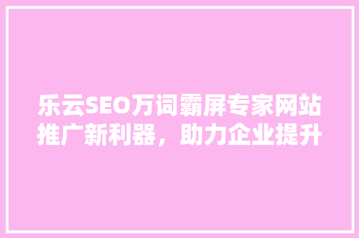 乐云SEO万词霸屏专家网站推广新利器，助力企业提升在线影响力