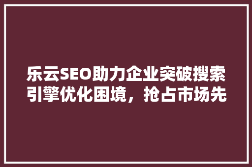 乐云SEO助力企业突破搜索引擎优化困境，抢占市场先机