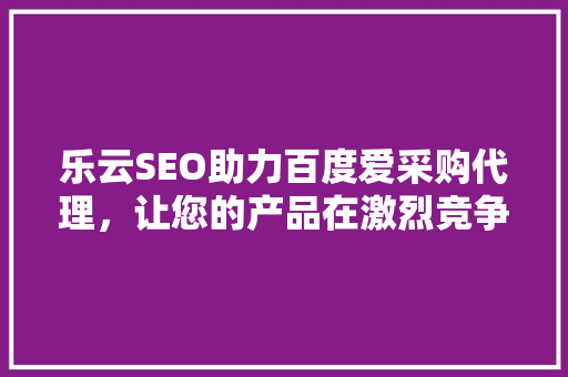 乐云SEO助力百度爱采购代理，让您的产品在激烈竞争中脱颖而出
