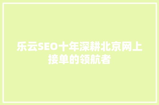乐云SEO十年深耕北京网上接单的领航者