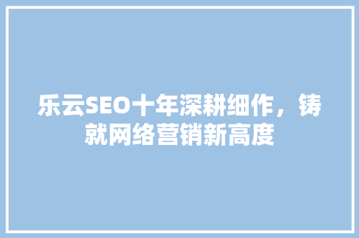 乐云SEO十年深耕细作，铸就网络营销新高度