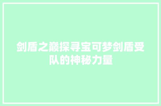 剑盾之巅探寻宝可梦剑盾受队的神秘力量