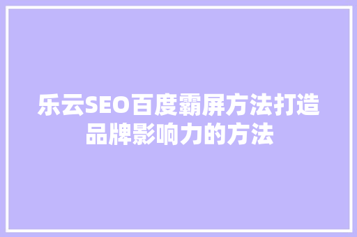 乐云SEO百度霸屏方法打造品牌影响力的方法