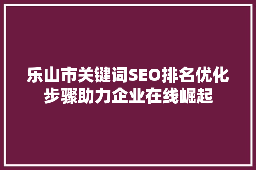 乐山市关键词SEO排名优化步骤助力企业在线崛起