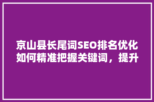 京山县长尾词SEO排名优化如何精准把握关键词，提升网站流量