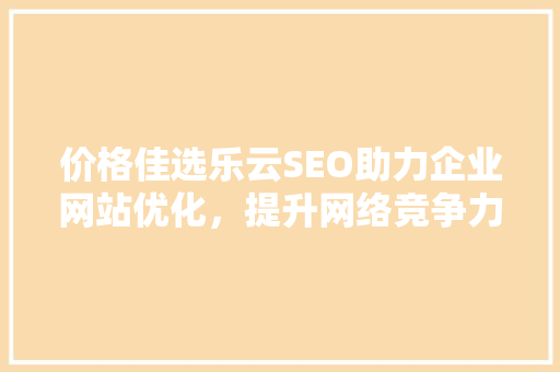 价格佳选乐云SEO助力企业网站优化，提升网络竞争力