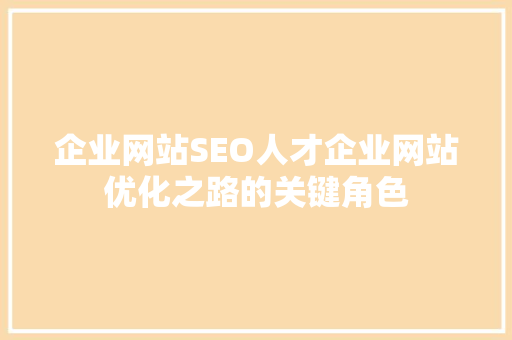 企业网站SEO人才企业网站优化之路的关键角色