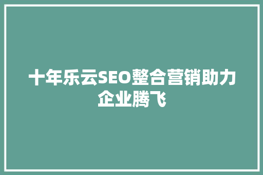 十年乐云SEO整合营销助力企业腾飞