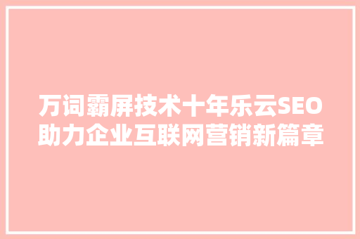 万词霸屏技术十年乐云SEO助力企业互联网营销新篇章