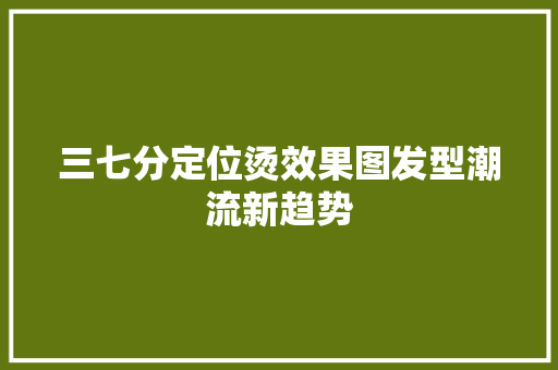 三七分定位烫效果图发型潮流新趋势