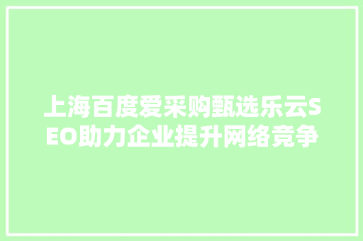 上海百度爱采购甄选乐云SEO助力企业提升网络竞争力