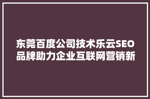 东莞百度公司技术乐云SEO品牌助力企业互联网营销新篇章