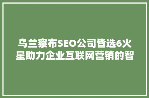 乌兰察布SEO公司皆选6火星助力企业互联网营销的智慧之选